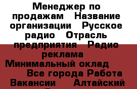 Менеджер по продажам › Название организации ­ Русское радио › Отрасль предприятия ­ Радио реклама › Минимальный оклад ­ 15 000 - Все города Работа » Вакансии   . Алтайский край,Белокуриха г.